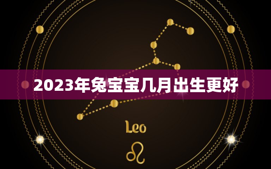 2023年兔宝宝几月出生更好，2023年属兔的宝宝怎么样