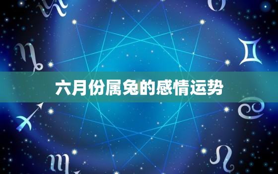 六月份属兔的感情运势，属兔的感情婚姻运势