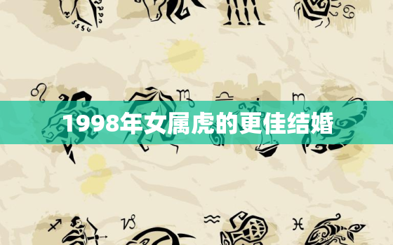 1998年女属虎的更佳结婚，1998年属虎的女孩婚姻