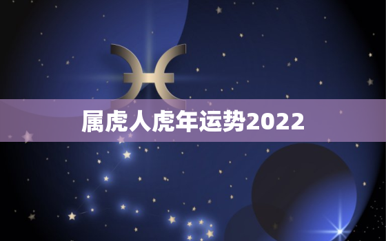 属虎人虎年运势2022，属虎人2022年运势详解