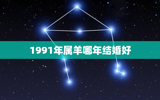 1991年属羊哪年结婚好，1991年属羊哪年结婚好应该用几月