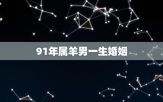 91年属羊男一生婚姻，91年属羊男今年有好姻缘吗