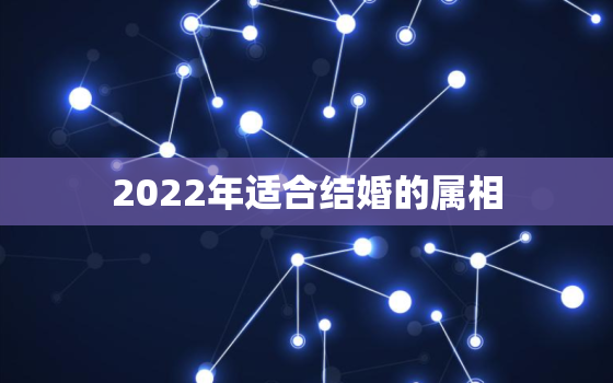 2022年适合结婚的属相，2022年适合结婚的属相牛