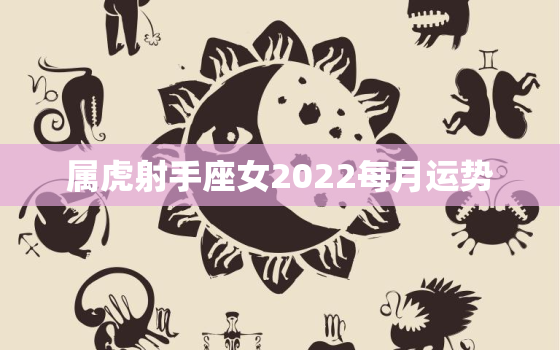 属虎射手座女2022每月运势，属虎射手座女2021每月运势