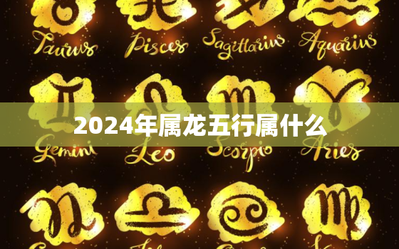 2024年属龙五行属什么，属龙2024年几月出生好