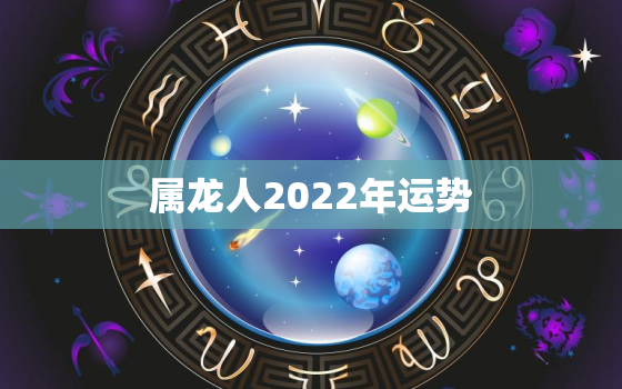 属龙人2022年运势，属龙人2022年运势女性