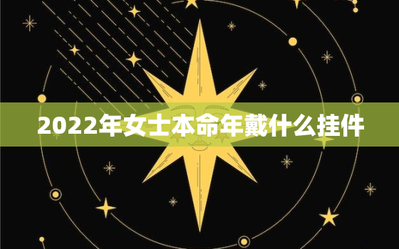 2022年女士本命年戴什么挂件，2021本命年佩戴