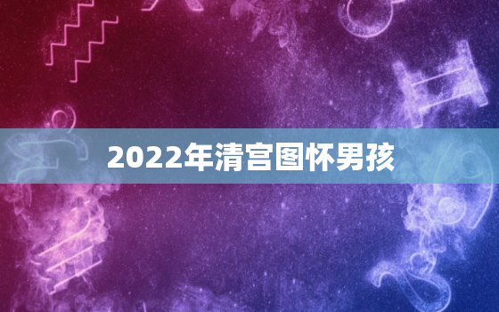 2022年清宫图怀男孩，2022年怀孕清宫表生男生女图