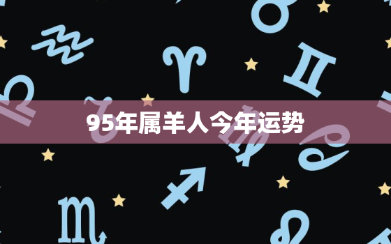 95年属羊人今年运势，79年属羊的贵人是谁