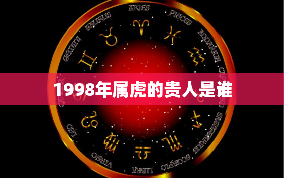 1998年属虎的贵人是谁，1998年属虎的性格