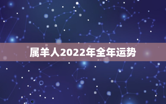 属羊人2022年全年运势，55年属羊人2022年全年运势