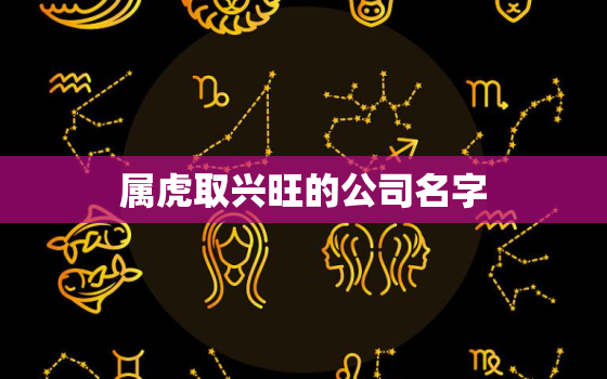 属虎取兴旺的公司名字，属虎的火命公司起什么名字好