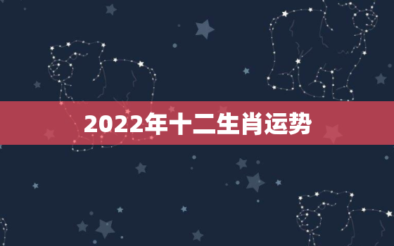 2022年十二生肖运势，2022年十二生肖运势详解最新完整版