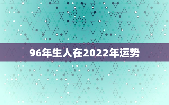 96年生人在2022年运势，96年属鼠2020年运势