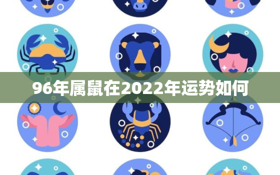 96年属鼠在2022年运势如何，1996属鼠2022年运势及运程