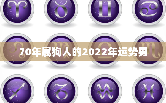 70年属狗人的2022年运势男，70年属狗2020年运势