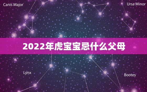 2022年虎宝宝忌什么父母，2022年属虎宝宝好不好