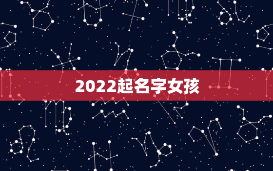 2022起名字女孩，2022年女孩更佳取名