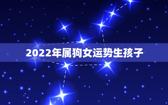 2022年属狗女运势生孩子，2022年属狗女的全年运势详解