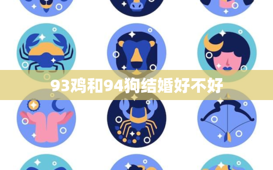 93鸡和94狗结婚好不好，93属鸡和94属狗的适合做夫妻吗