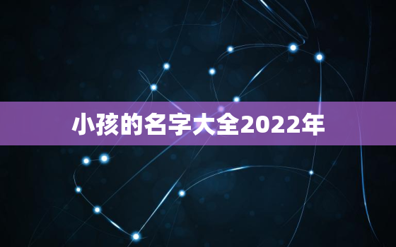 小孩的名字大全2022年，2022年出生的宝宝取名字