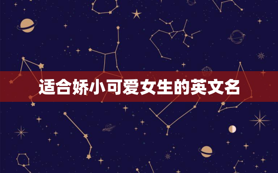 适合娇小可爱女生的英文名，可爱的小女生适合用什么英文名,好听的？