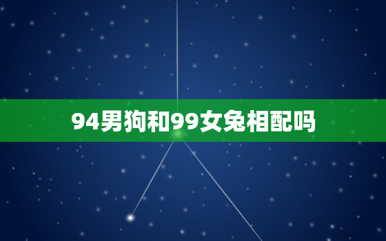 94男狗和99女兔相配吗，94年属狗和87年兔相配吗