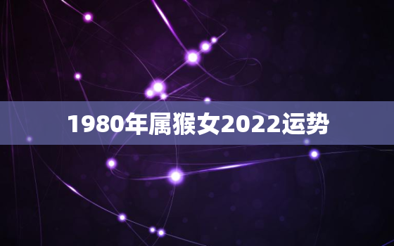 1980年属猴女2022运势，1980属猴女人命运2020