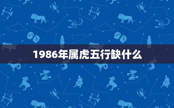 1986年属虎五行缺什么，86年属虎命里缺什么怎么看