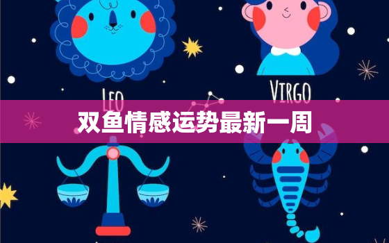 双鱼情感运势最新一周，双鱼八月情感运势