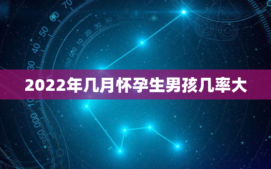 2022年几月怀孕生男孩几率大，2022年几月份生男孩几率大