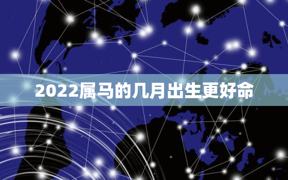 2022属马的几月出生更好命，马年出生的人2022年运势及运程