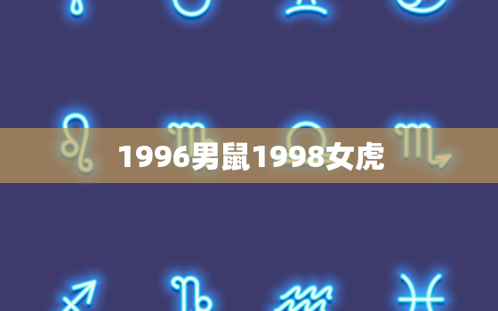 1996男鼠1998女虎，1996男鼠1998女虎2021年结婚好吗