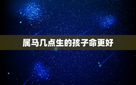 属马几点生的孩子命更好，属马几点出生更好命