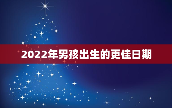 2022年男孩出生的更佳日期，2022年男孩几月出生更好