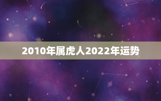 2010年属虎人2022年运势，属虎人2022年本命年运势