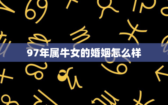 97年属牛女的婚姻怎么样，97年属牛女和97年属牛男婚配幸福吗