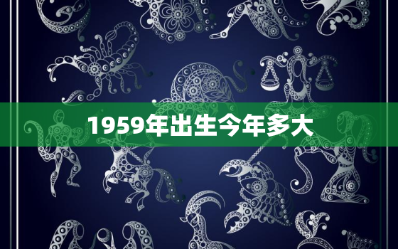 1959年出生今年多大，1959年出生几月份好