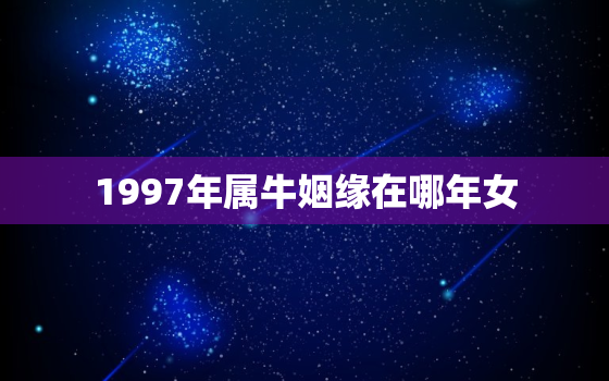 1997年属牛姻缘在哪年女，1997年属牛女孩姻缘如何2