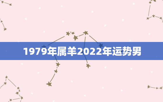 1979年属羊2022年运势男，1979年属羊2022年运势男命