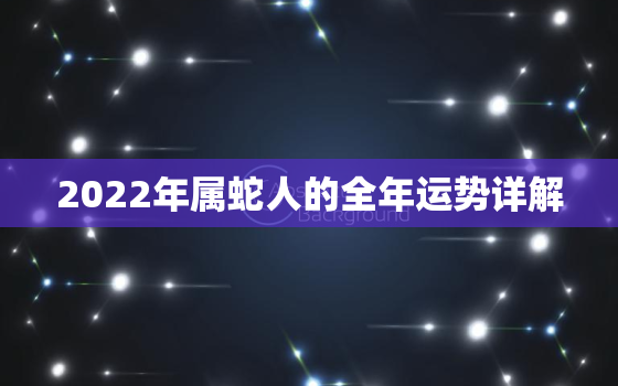 2022年属蛇人的全年运势详解，2022年属蛇人每月运势