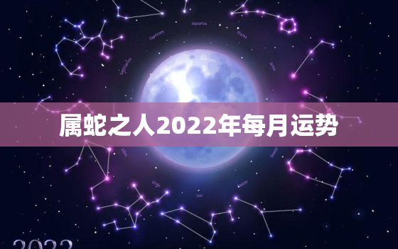 属蛇之人2022年每月运势，2022年属蛇人的全年运势详解