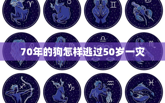 70年的狗怎样逃过50岁一灾，70年属狗50岁有一灾是真的吗晚年运势怎么样