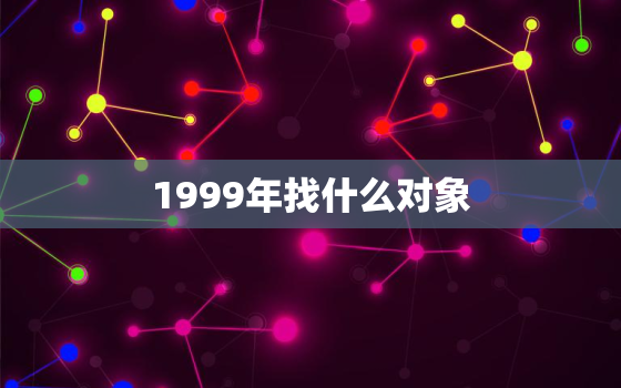 1999年找什么对象，99年适合找几几年的