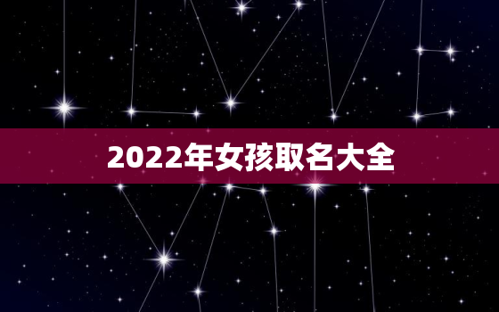 2022年女孩取名大全，2021名字大全女孩名字排行榜