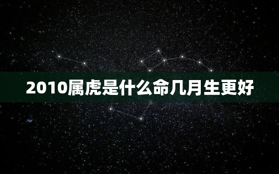 2010属虎是什么命几月生更好，2010年属虎几月出生的好