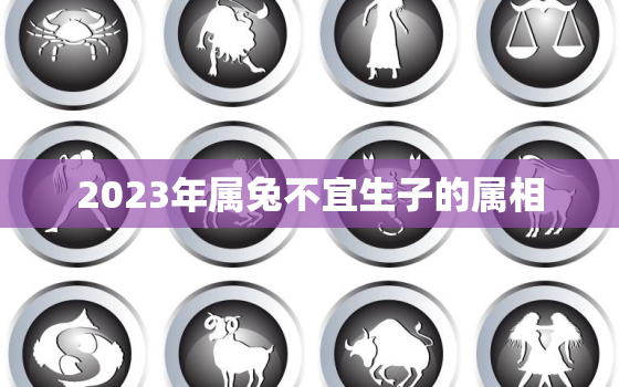 2023年属兔不宜生子的属相，2023年兔宝宝忌什么属相的父母