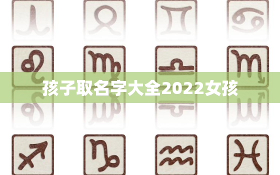 孩子取名字大全2022女孩，孩子取名字大全2020女孩