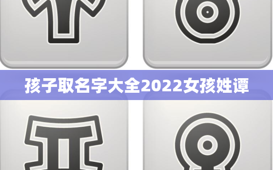 孩子取名字大全2022女孩姓谭，谭取名字女孩名字2020