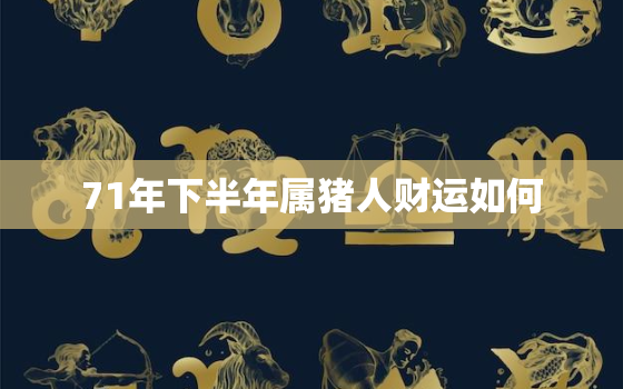 71年下半年属猪人财运如何，71年属猪的明年运气好吗